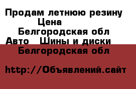 Продам летнюю резину › Цена ­ 4 000 - Белгородская обл. Авто » Шины и диски   . Белгородская обл.